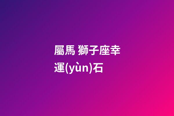 屬馬 獅子座幸運(yùn)石-第1張-星座運(yùn)勢(shì)-玄機(jī)派